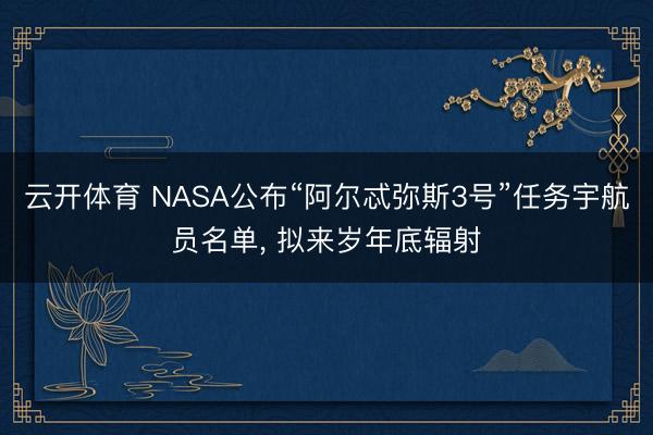 云开体育 NASA公布“阿尔忒弥斯3号”任务宇航员名单, 拟来岁年底辐射