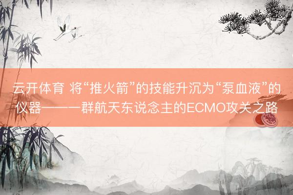 云开体育 将“推火箭”的技能升沉为“泵血液”的仪器——一群航天东说念主的ECMO攻关之路
