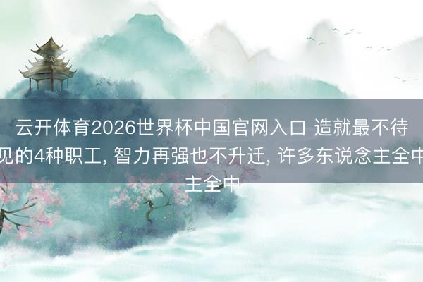 云开体育2026世界杯中国官网入口 造就最不待见的4种职工， 智力再强也不升迁， 许多东说念主全中