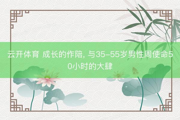 云开体育 成长的作陪， 与35-55岁男性周使命50小时的大肆