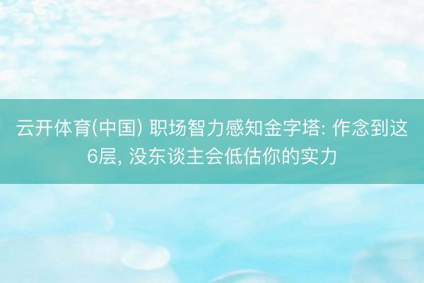 云开体育(中国) 职场智力感知金字塔: 作念到这6层， 没东谈主会低估你的实力
