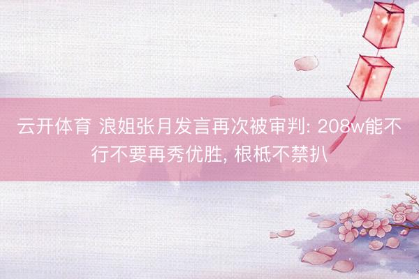 云开体育 浪姐张月发言再次被审判: 208w能不行不要再秀优胜， 根柢不禁扒