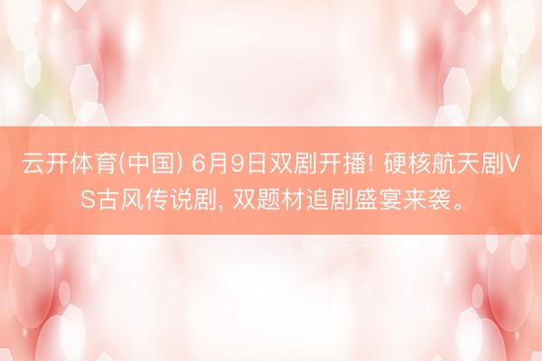 云开体育(中国) 6月9日双剧开播! 硬核航天剧VS古风传说剧, 双题材追剧盛宴来袭。
