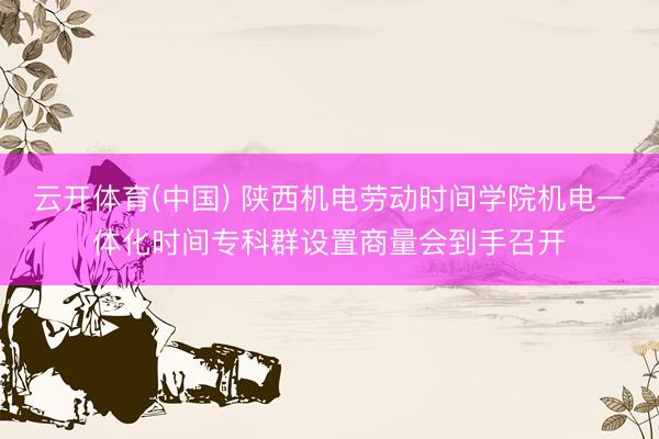 云开体育(中国) 陕西机电劳动时间学院机电一体化时间专科群设置商量会到手召开