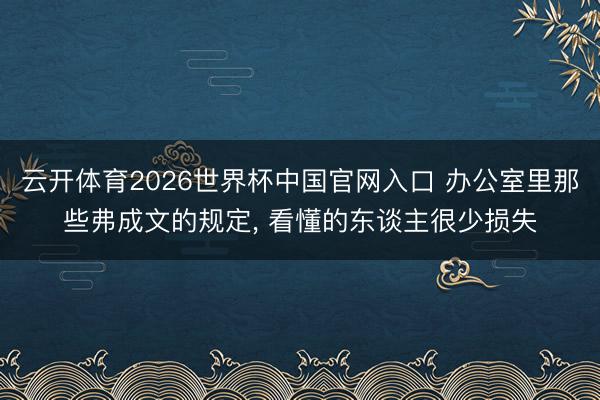 云开体育2026世界杯中国官网入口 办公室里那些弗成文的规定， 看懂的东谈主很少损失