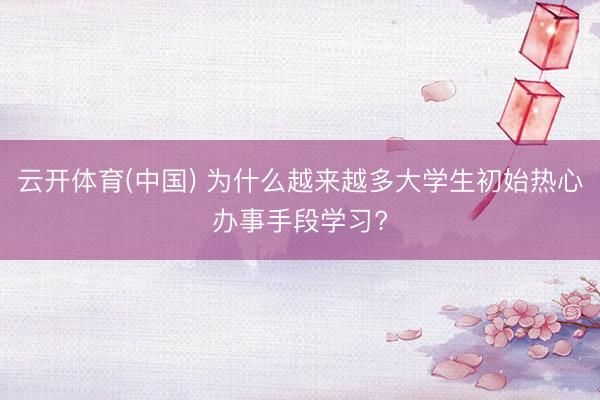 云开体育(中国) 为什么越来越多大学生初始热心办事手段学习?