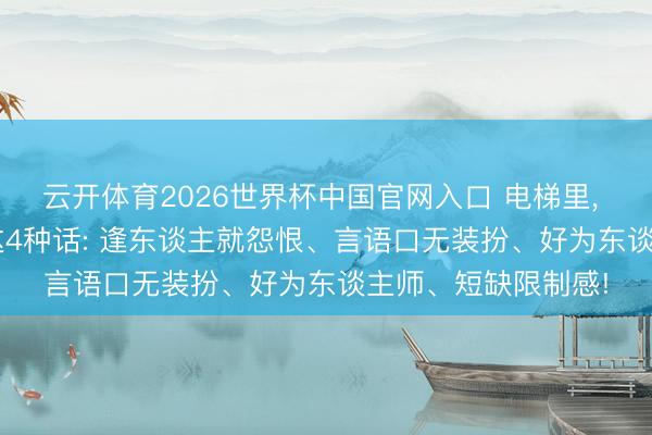 云开体育2026世界杯中国官网入口 电梯里， 和熏陶零丁， 少说这4种话: 逢东谈主就怨恨、言语口无装扮、好为东谈主师、短缺限制感!