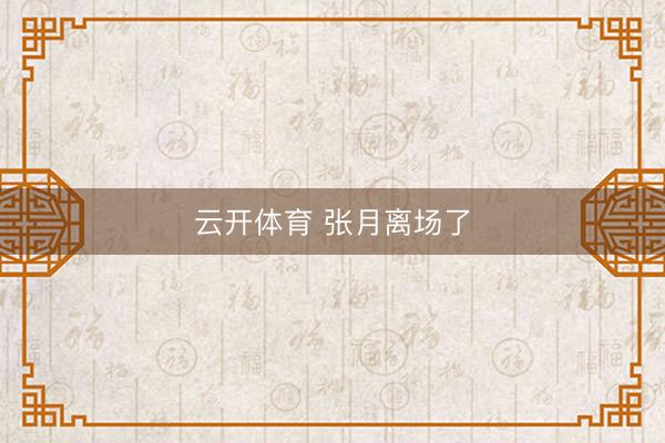 云开体育 张月离场了