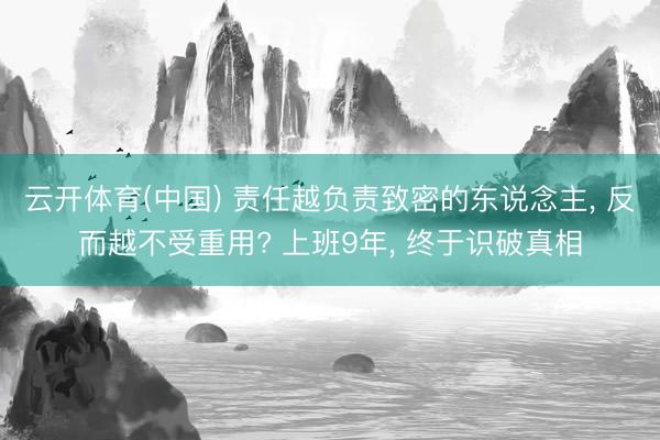 云开体育(中国) 责任越负责致密的东说念主， 反而越不受重用? 上班9年， 终于识破真相