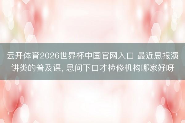 云开体育2026世界杯中国官网入口 最近思报演讲类的普及课, 思问下口才检修机构哪家好呀