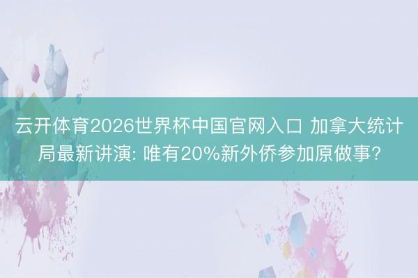 云开体育2026世界杯中国官网入口 加拿大统计局最新讲演: 唯有20%新外侨参加原做事?