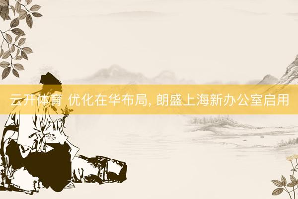 云开体育 优化在华布局， 朗盛上海新办公室启用