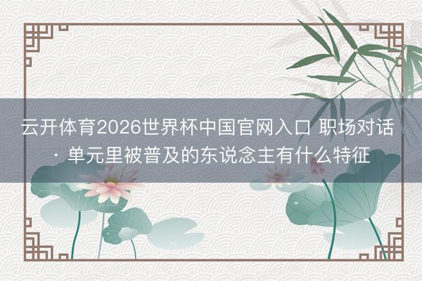 云开体育2026世界杯中国官网入口 职场对话 · 单元里被普及的东说念主有什么特征