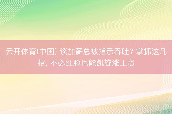 云开体育(中国) 谈加薪总被指示吞吐? 掌抓这几招， 不必红脸也能凯旋涨工资