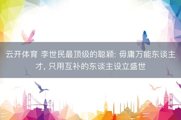 云开体育 李世民最顶级的聪颖: 毋庸万能东谈主才, 只用互补的东谈主设立盛世