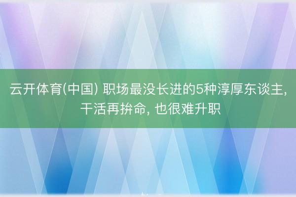 云开体育(中国) 职场最没长进的5种淳厚东谈主， 干活再拚命， 也很难升职