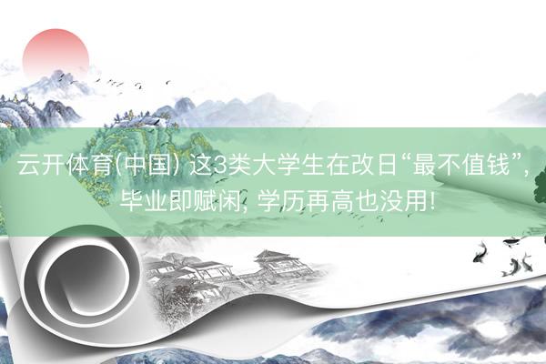 云开体育(中国) 这3类大学生在改日“最不值钱”, 毕业即赋闲, 学历再高也没用!
