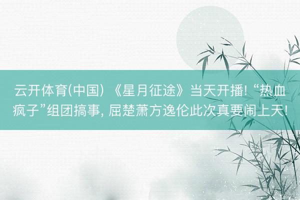 云开体育(中国) 《星月征途》当天开播! “热血疯子”组团搞事， 屈楚萧方逸伦此次真要闹上天!