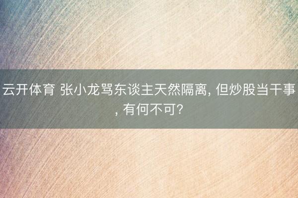 云开体育 张小龙骂东谈主天然隔离， 但炒股当干事， 有何不可?