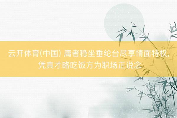 云开体育(中国) 庸者稳坐垂纶台尽享情面特权， 凭真才略吃饭方为职场正说念