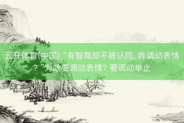 云开体育(中国) “有智商却不被认同， 咋调动表情? ”为啥要调动表情? 要调动举止