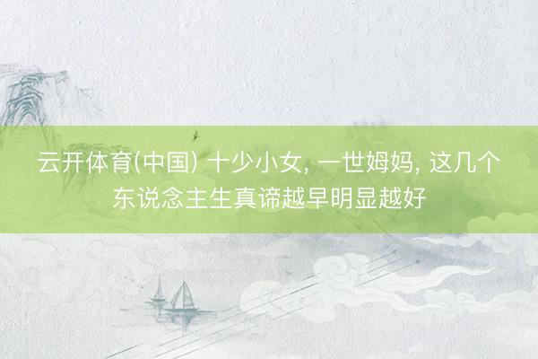 云开体育(中国) 十少小女， 一世姆妈， 这几个东说念主生真谛越早明显越好