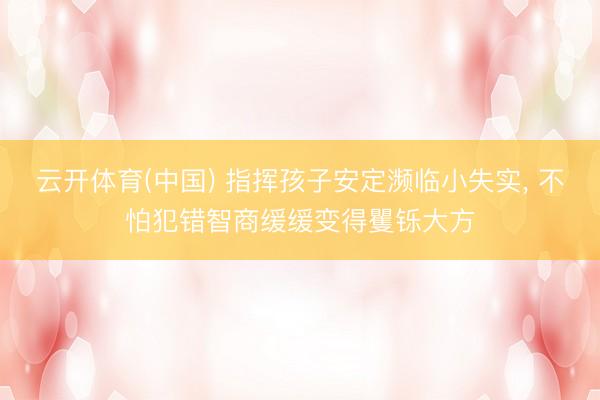 云开体育(中国) 指挥孩子安定濒临小失实， 不怕犯错智商缓缓变得矍铄大方