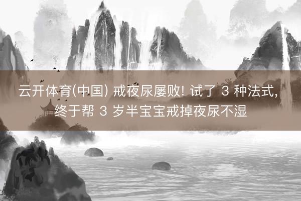 云开体育(中国) 戒夜尿屡败! 试了 3 种法式， 终于帮 3 岁半宝宝戒掉夜尿不湿