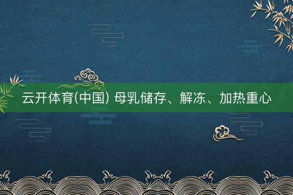 云开体育(中国) 母乳储存、解冻、加热重心