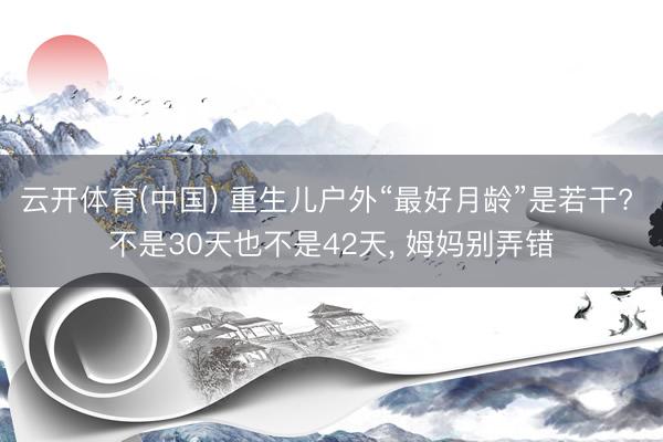 云开体育(中国) 重生儿户外“最好月龄”是若干? 不是30天也不是42天, 姆妈别弄错