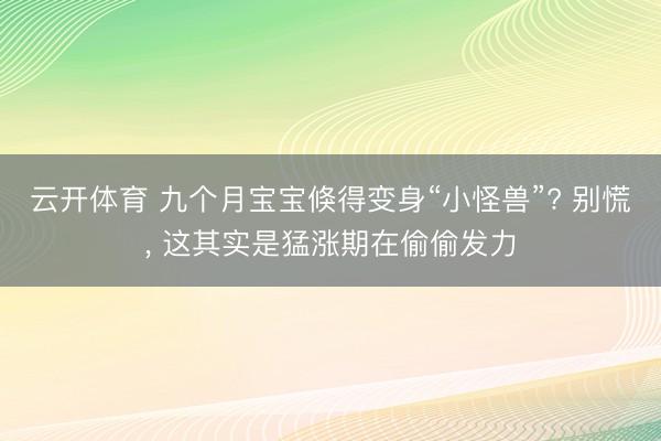 云开体育 九个月宝宝倏得变身“小怪兽”? 别慌， 这其实是猛涨期在偷偷发力
