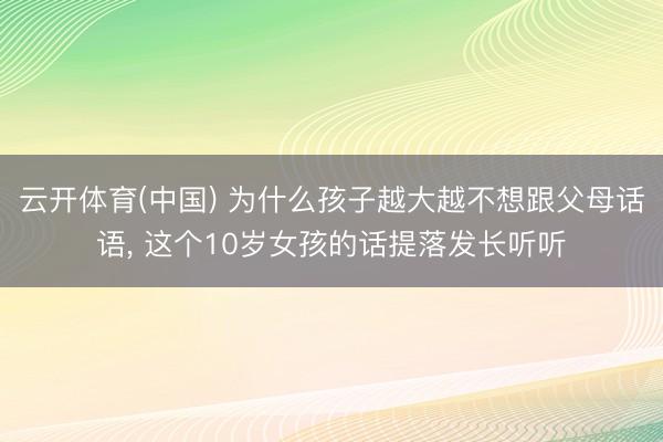 云开体育(中国) 为什么孩子越大越不想跟父母话语, 这个10岁女孩的话提落发长听听