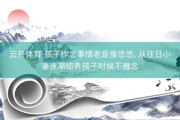 云开体育 孩子作念事情老是慢悠悠， 从往日小事逐渐培养孩子时候不雅念