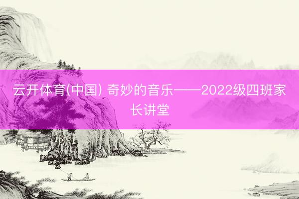 云开体育(中国) 奇妙的音乐——2022级四班家长讲堂