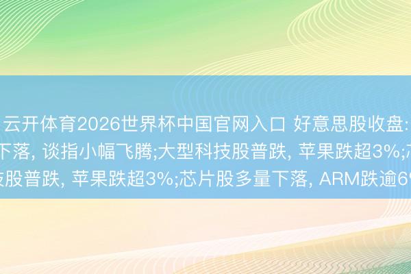 云开体育2026世界杯中国官网入口 好意思股收盘: 纳指、标普500指数下落, 谈指小幅飞腾;大型科技股普跌, 苹果跌超3%;芯片股多量下落, ARM跌逾6%