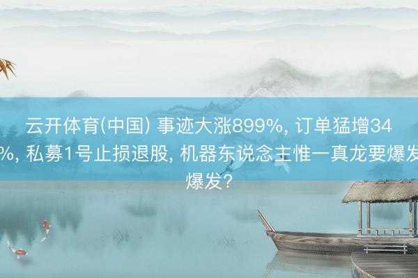 云开体育(中国) 事迹大涨899%， 订单猛增349%， 私募1号止损退股， 机器东说念主惟一真龙要爆发?