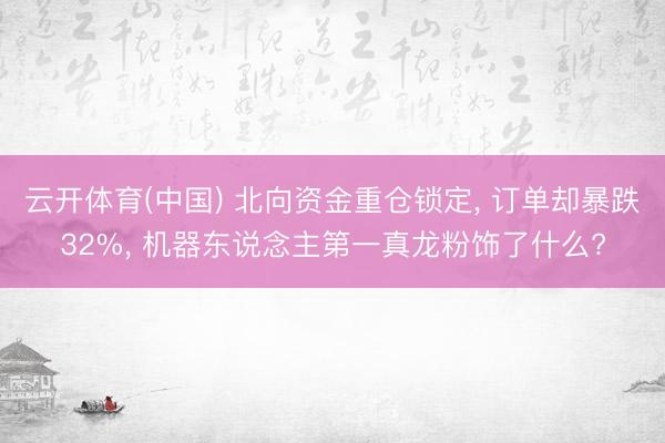云开体育(中国) 北向资金重仓锁定， 订单却暴跌32%， 机器东说念主第一真龙粉饰了什么?