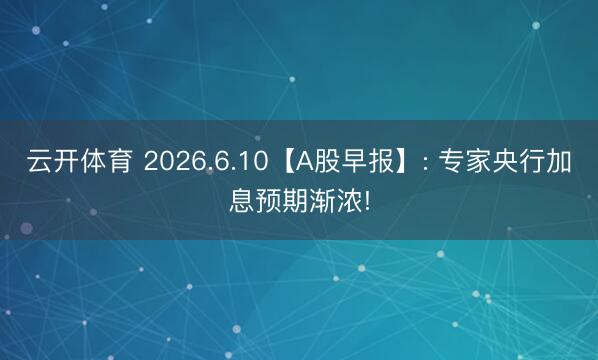 云开体育 2026.6.10【A股早报】: 专家央行加息预期渐浓!