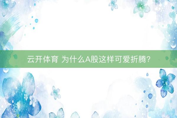 云开体育 为什么A股这样可爱折腾?