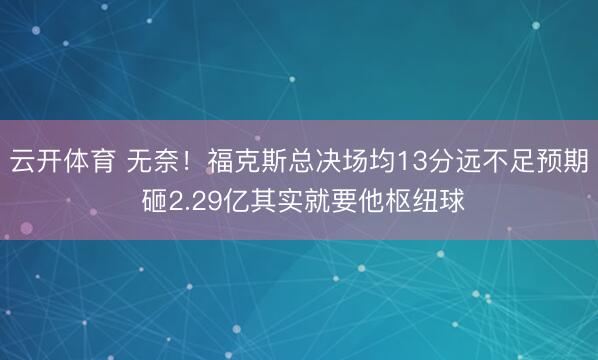 云开体育 无奈！福克斯总决场均13分远不足预期 砸2.29亿其实就要他枢纽球