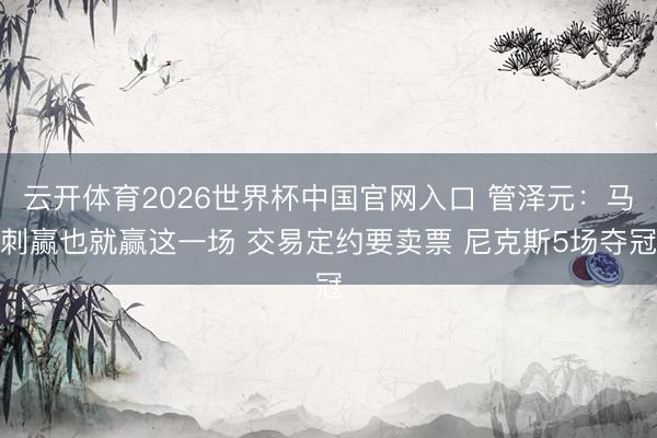 云开体育2026世界杯中国官网入口 管泽元：马刺赢也就赢这一场 交易定约要卖票 尼克斯5场夺冠