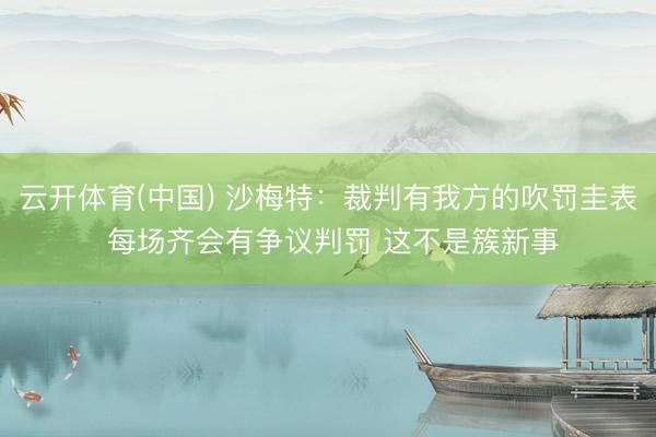 云开体育(中国) 沙梅特：裁判有我方的吹罚圭表 每场齐会有争议判罚 这不是簇新事