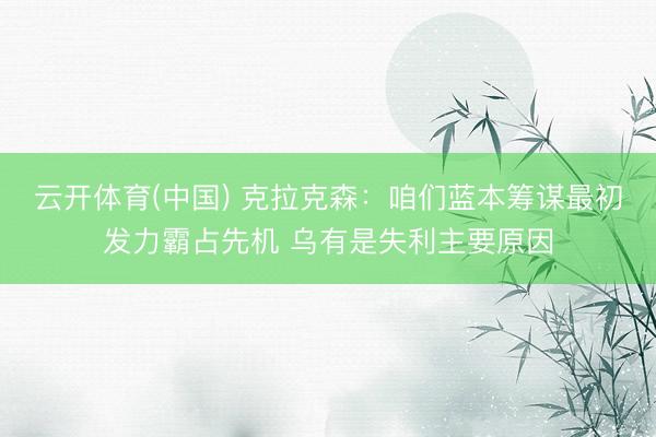 云开体育(中国) 克拉克森：咱们蓝本筹谋最初发力霸占先机 乌有是失利主要原因