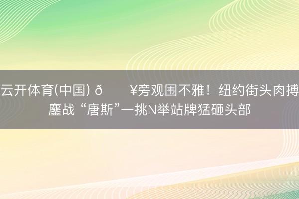 云开体育(中国) 🔥旁观围不雅！纽约街头肉搏鏖战 “唐斯”一挑N举站牌猛砸头部