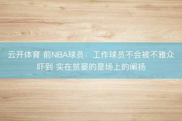 云开体育 前NBA球员：工作球员不会被不雅众吓到 实在贫窭的是场上的阐扬