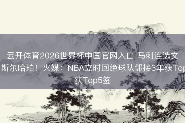 云开体育2026世界杯中国官网入口 马刺连选文班卡斯尔哈珀！火媒：NBA立时回绝球队邻接3年获Top5签