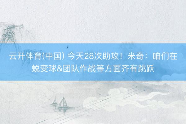云开体育(中国) 今天28次助攻！米奇：咱们在蜕变球&团队作战等方面齐有跳跃