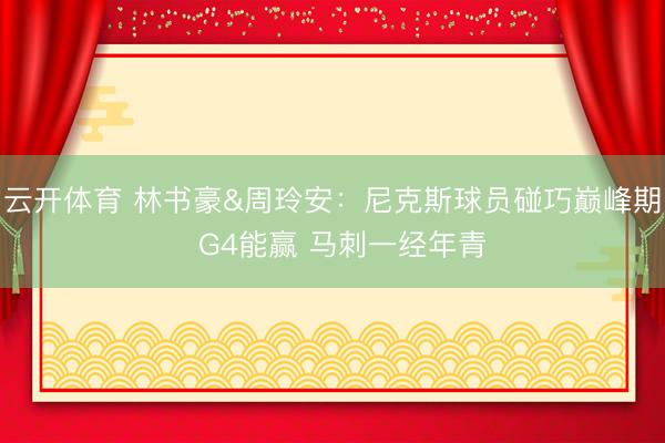 云开体育 林书豪&周玲安：尼克斯球员碰巧巅峰期  G4能赢 马刺一经年青