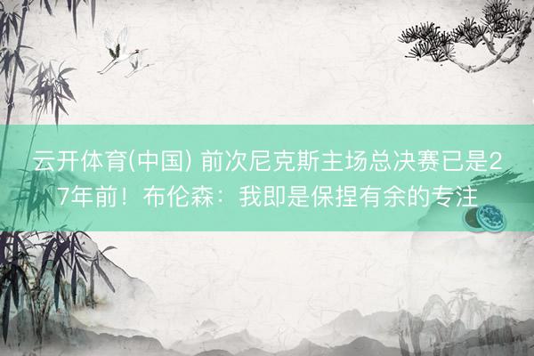 云开体育(中国) 前次尼克斯主场总决赛已是27年前！布伦森：我即是保捏有余的专注