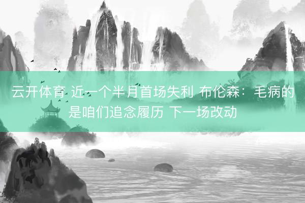 云开体育 近一个半月首场失利 布伦森：毛病的是咱们追念履历 下一场改动